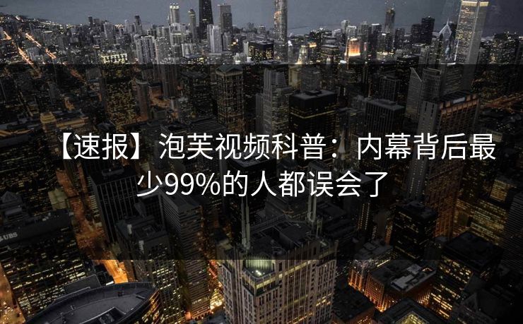 【速报】泡芙视频科普：内幕背后最少99%的人都误会了