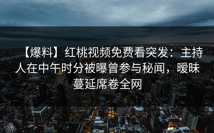 【爆料】红桃视频免费看突发：主持人在中午时分被曝曾参与秘闻，暧昧蔓延席卷全网