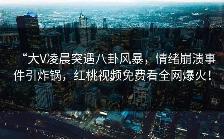 “大V凌晨突遇八卦风暴，情绪崩溃事件引炸锅，红桃视频免费看全网爆火！”