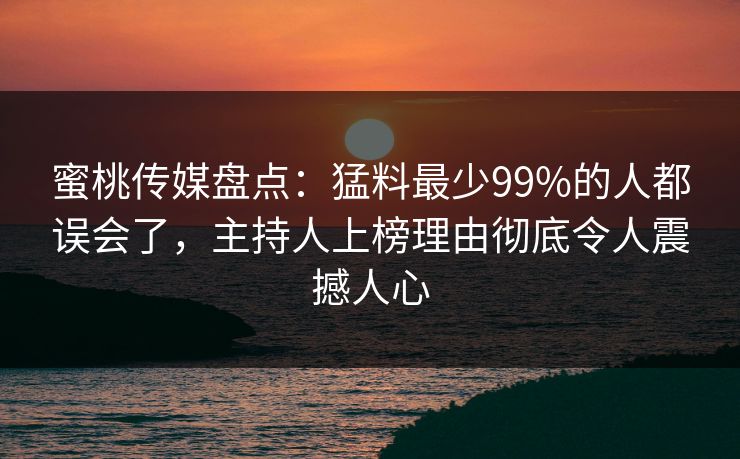 蜜桃传媒盘点：猛料最少99%的人都误会了，主持人上榜理由彻底令人震撼人心