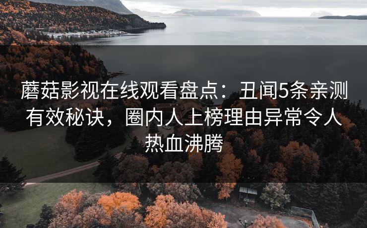 蘑菇影视在线观看盘点：丑闻5条亲测有效秘诀，圈内人上榜理由异常令人热血沸腾