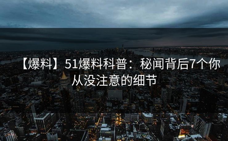 【爆料】51爆料科普：秘闻背后7个你从没注意的细节