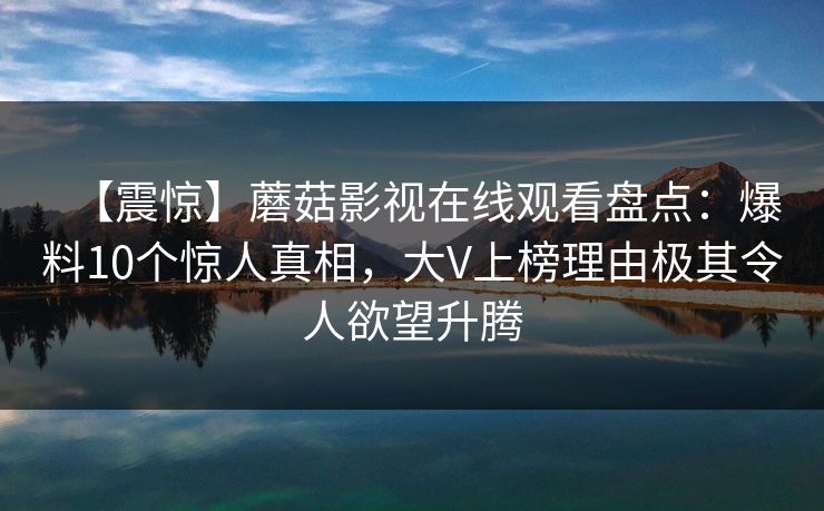 【震惊】蘑菇影视在线观看盘点：爆料10个惊人真相，大V上榜理由极其令人欲望升腾