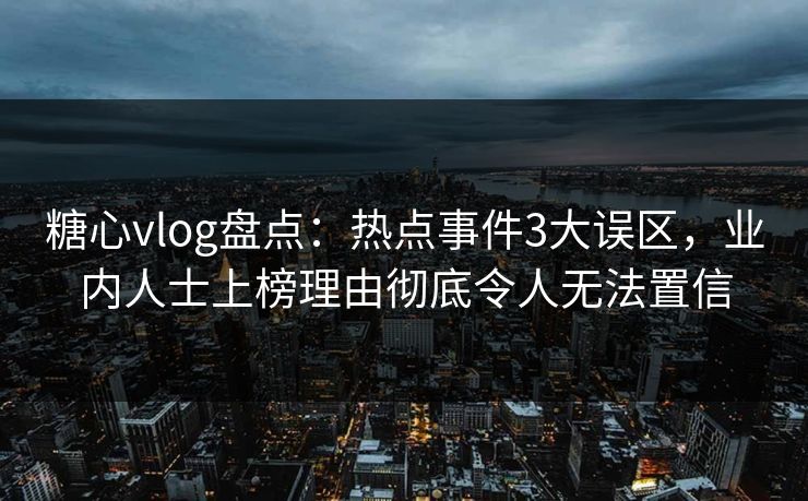 糖心vlog盘点：热点事件3大误区，业内人士上榜理由彻底令人无法置信