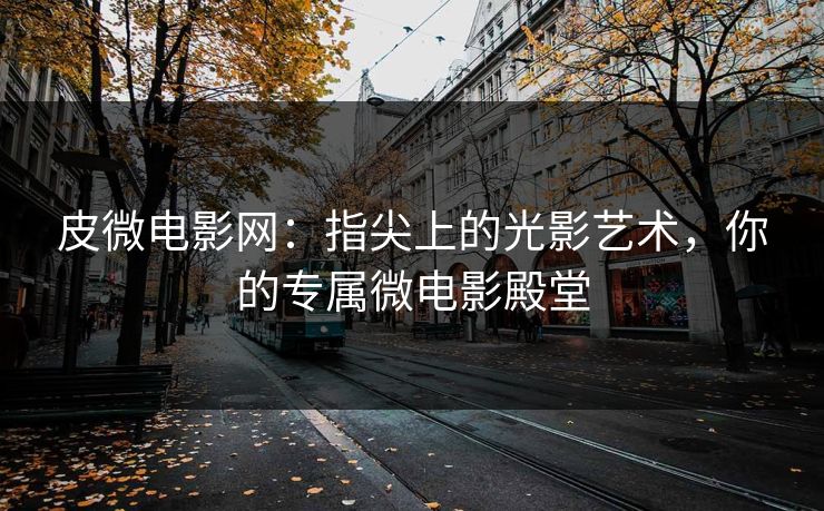 皮微电影网：指尖上的光影艺术，你的专属微电影殿堂