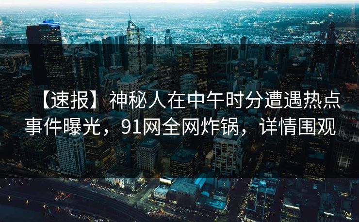 【速报】神秘人在中午时分遭遇热点事件曝光，91网全网炸锅，详情围观
