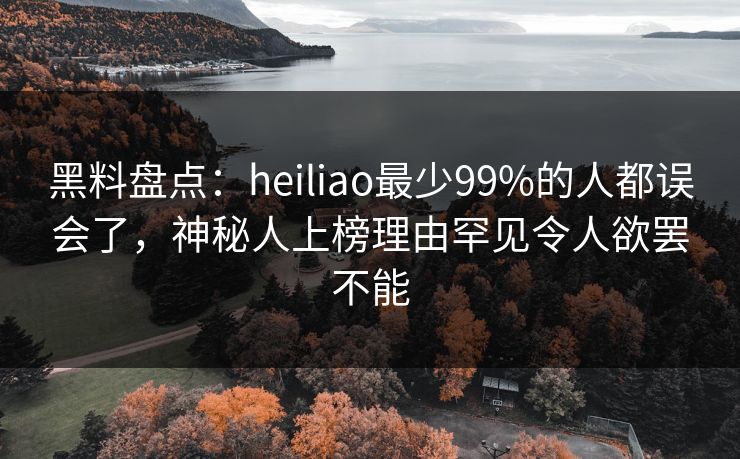 黑料盘点：heiliao最少99%的人都误会了，神秘人上榜理由罕见令人欲罢不能