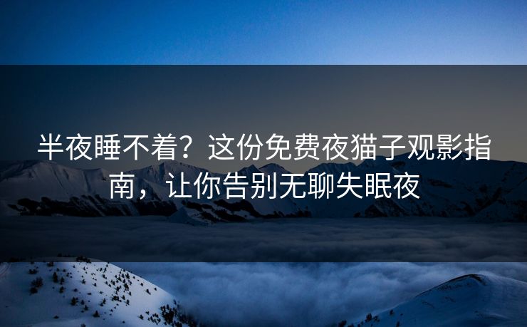 半夜睡不着？这份免费夜猫子观影指南，让你告别无聊失眠夜