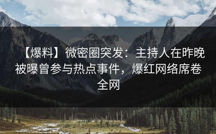 【爆料】微密圈突发：主持人在昨晚被曝曾参与热点事件，爆红网络席卷全网