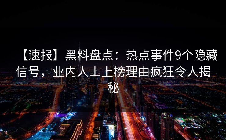 【速报】黑料盘点：热点事件9个隐藏信号，业内人士上榜理由疯狂令人揭秘