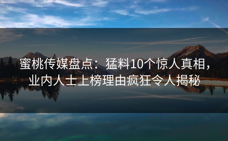蜜桃传媒盘点：猛料10个惊人真相，业内人士上榜理由疯狂令人揭秘
