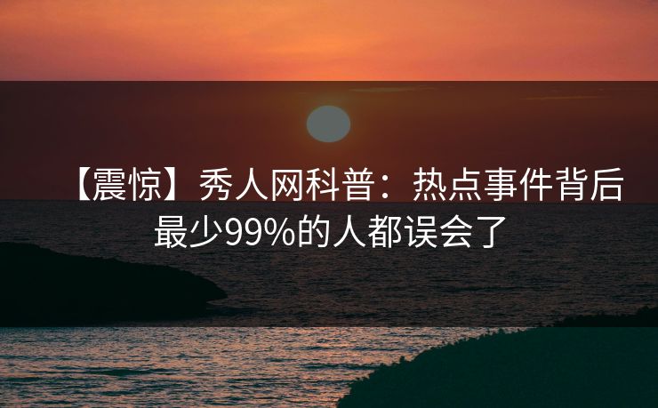 【震惊】秀人网科普：热点事件背后最少99%的人都误会了