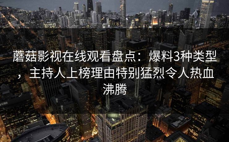 蘑菇影视在线观看盘点：爆料3种类型，主持人上榜理由特别猛烈令人热血沸腾