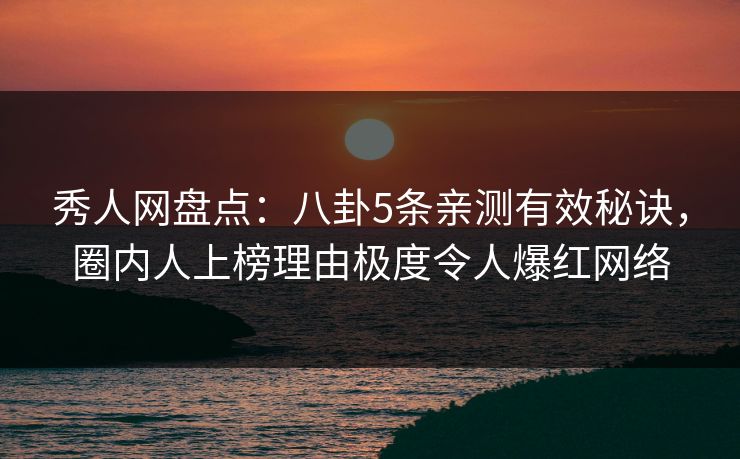 秀人网盘点：八卦5条亲测有效秘诀，圈内人上榜理由极度令人爆红网络