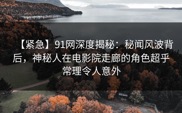 【紧急】91网深度揭秘：秘闻风波背后，神秘人在电影院走廊的角色超乎常理令人意外