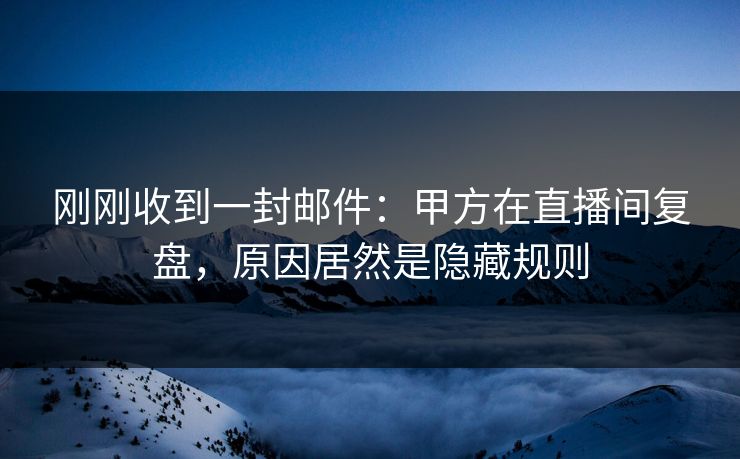 刚刚收到一封邮件：甲方在直播间复盘，原因居然是隐藏规则