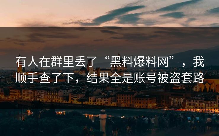有人在群里丢了“黑料爆料网”，我顺手查了下，结果全是账号被盗套路