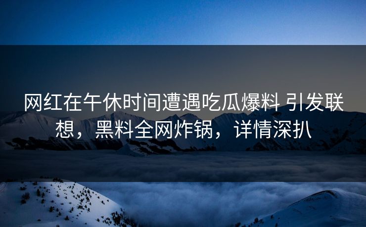 网红在午休时间遭遇吃瓜爆料 引发联想,黑料全网炸锅,详情深扒 网红在午休时间遭遇吃瓜爆料 引发联想,黑料全网炸锅,详情深扒