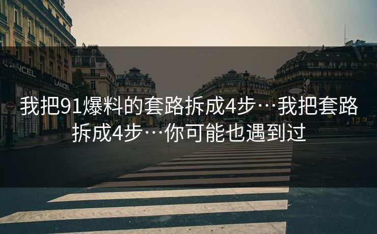 我把91爆料的套路拆成4步…我把套路拆成4步…你可能也遇到过