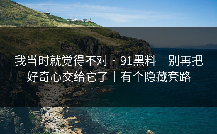 我当时就觉得不对 · 91黑料｜别再把好奇心交给它了｜有个隐藏套路