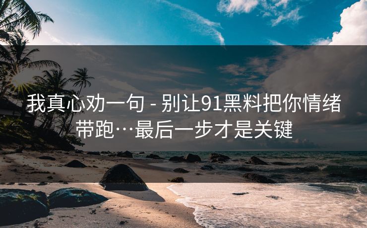 我真心劝一句 - 别让91黑料把你情绪带跑…最后一步才是关键