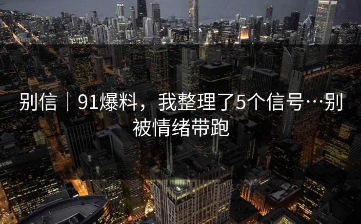 别信｜91爆料，我整理了5个信号…别被情绪带跑