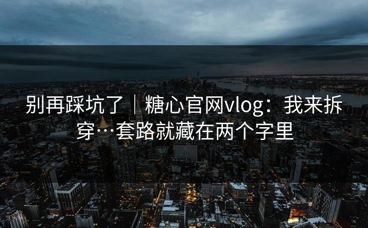 别再踩坑了｜糖心官网vlog：我来拆穿…套路就藏在两个字里