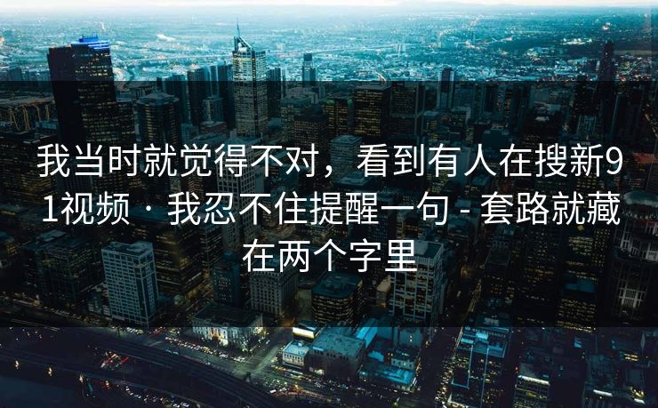 我当时就觉得不对，看到有人在搜新91视频 · 我忍不住提醒一句 - 套路就藏在两个字里