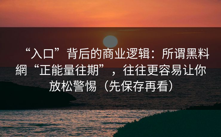 “入口”背后的商业逻辑：所谓黑料網“正能量往期”，往往更容易让你放松警惕（先保存再看）