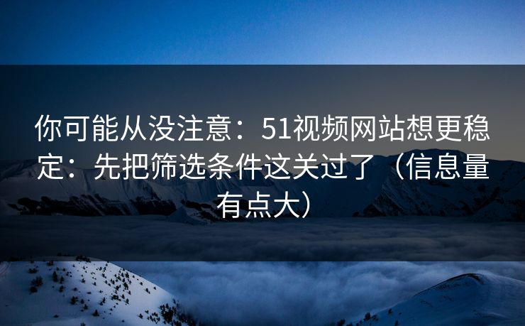 你可能从没注意：51视频网站想更稳定：先把筛选条件这关过了（信息量有点大）