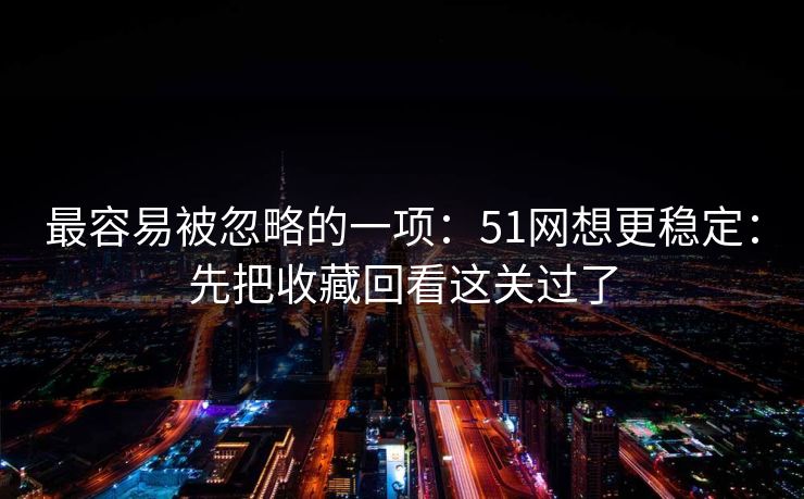 最容易被忽略的一项：51网想更稳定：先把收藏回看这关过了