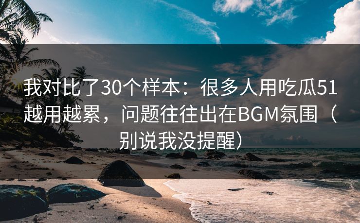 我对比了30个样本：很多人用吃瓜51越用越累，问题往往出在BGM氛围（别说我没提醒）