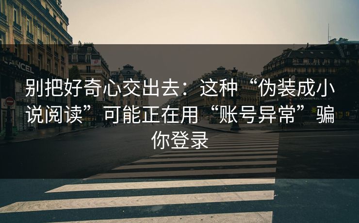 别把好奇心交出去：这种“伪装成小说阅读”可能正在用“账号异常”骗你登录