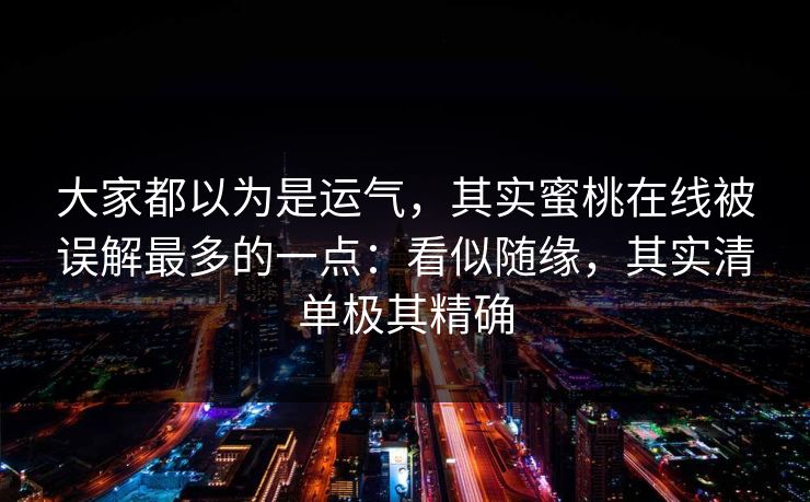 大家都以为是运气，其实蜜桃在线被误解最多的一点：看似随缘，其实清单极其精确