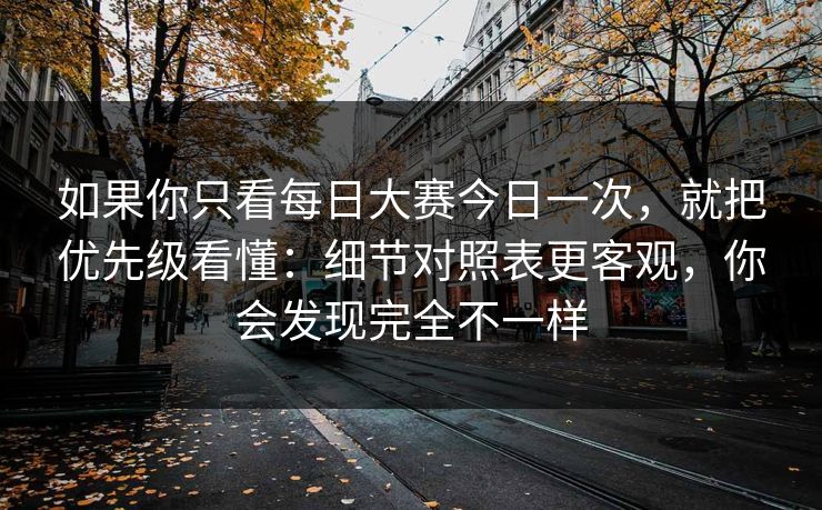 如果你只看每日大赛今日一次，就把优先级看懂：细节对照表更客观，你会发现完全不一样