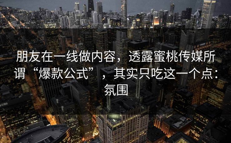 朋友在一线做内容，透露蜜桃传媒所谓“爆款公式”，其实只吃这一个点：氛围