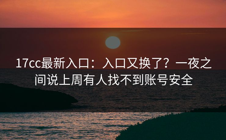 17cc最新入口：入口又换了？一夜之间说上周有人找不到账号安全