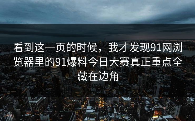 看到这一页的时候，我才发现91网浏览器里的91爆料今日大赛真正重点全藏在边角