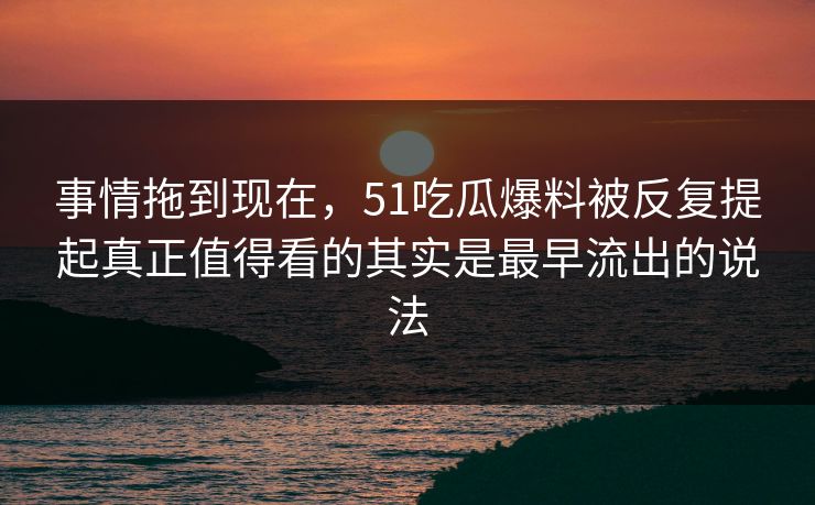 事情拖到现在，51吃瓜爆料被反复提起真正值得看的其实是最早流出的说法