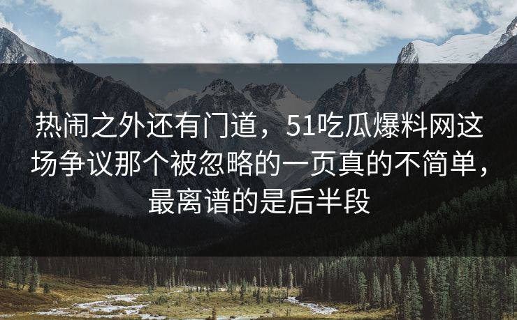 热闹之外还有门道，51吃瓜爆料网这场争议那个被忽略的一页真的不简单，最离谱的是后半段