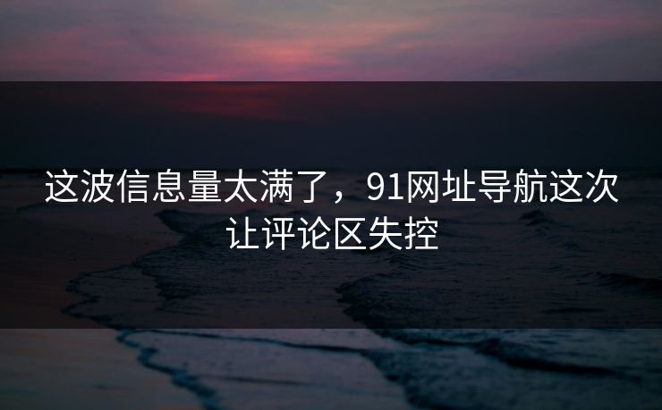 这波信息量太满了，91网址导航这次让评论区失控