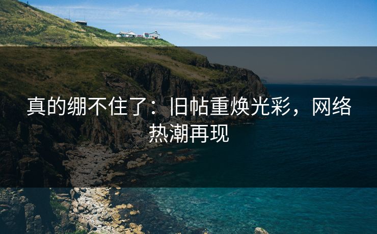 真的绷不住了：旧帖重焕光彩，网络热潮再现