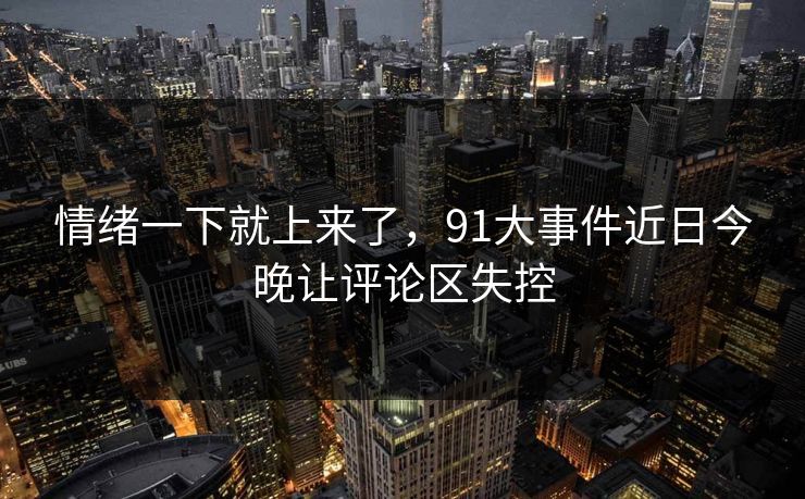 情绪一下就上来了，91大事件近日今晚让评论区失控